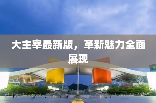 大主宰最新版，革新魅力全面展現(xiàn)