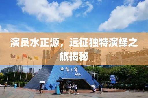 演員水正源，遠(yuǎn)征獨(dú)特演繹之旅揭秘