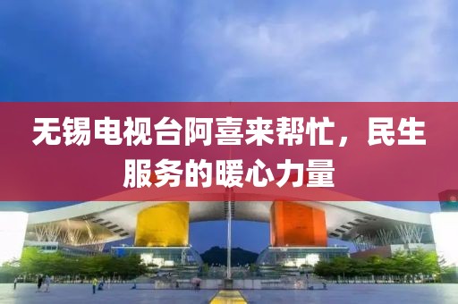 無錫電視臺阿喜來幫忙，民生服務(wù)的暖心力量