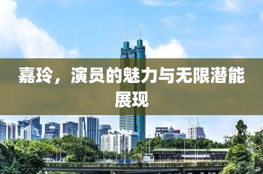 嘉玲，演員的魅力與無限潛能展現(xiàn)