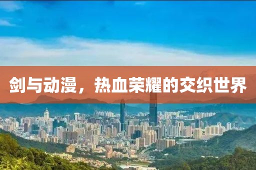 劍與動(dòng)漫，熱血榮耀的交織世界