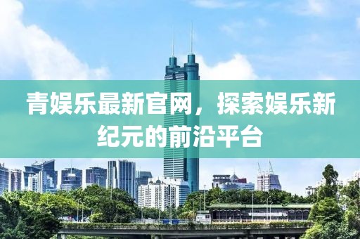 青娛樂最新官網(wǎng)，探索娛樂新紀元的前沿平臺