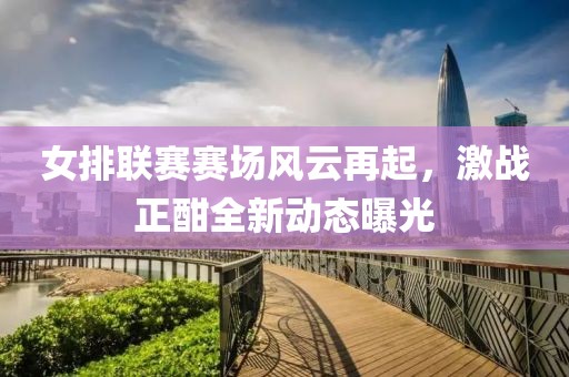 女排聯(lián)賽賽場(chǎng)風(fēng)云再起，激戰(zhàn)正酣全新動(dòng)態(tài)曝光