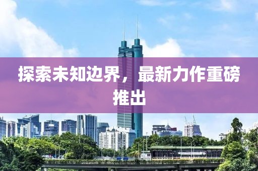 探索未知邊界，最新力作重磅推出
