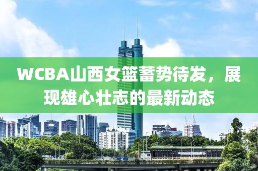 WCBA山西女籃蓄勢待發(fā)，展現(xiàn)雄心壯志的最新動態(tài)