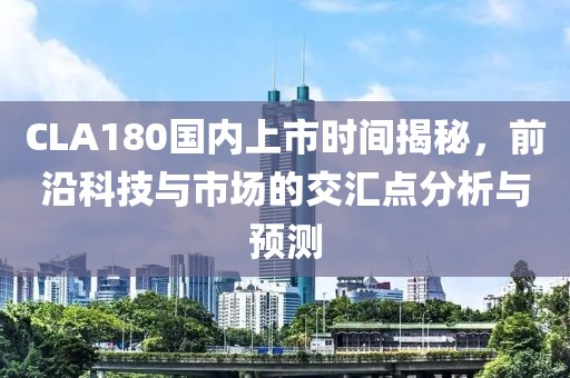 CLA180國內(nèi)上市時間揭秘，前沿科技與市場的交匯點分析與預測
