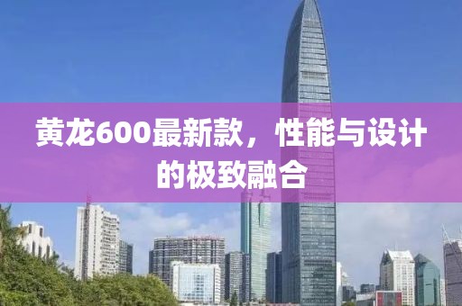 黃龍600最新款，性能與設計的極致融合
