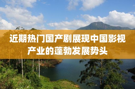 近期熱門國(guó)產(chǎn)劇展現(xiàn)中國(guó)影視產(chǎn)業(yè)的蓬勃發(fā)展勢(shì)頭