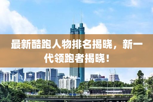 最新酷跑人物排名揭曉，新一代領(lǐng)跑者揭曉！