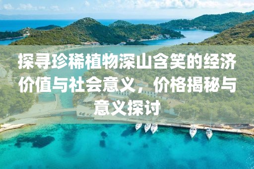 探尋珍稀植物深山含笑的經(jīng)濟(jì)價(jià)值與社會意義，價(jià)格揭秘與意義探討