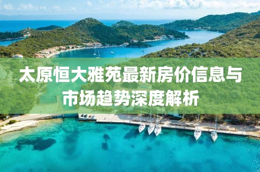 太原恒大雅苑最新房價信息與市場趨勢深度解析