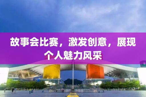 故事會(huì)比賽，激發(fā)創(chuàng)意，展現(xiàn)個(gè)人魅力風(fēng)采