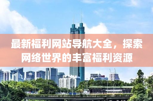 最新福利網(wǎng)站導(dǎo)航大全，探索網(wǎng)絡(luò)世界的豐富福利資源