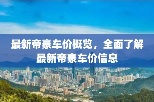 最新帝豪車(chē)價(jià)概覽，全面了解最新帝豪車(chē)價(jià)信息