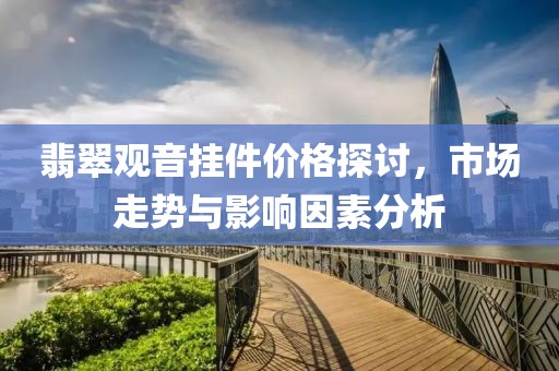翡翠觀音掛件價(jià)格探討，市場(chǎng)走勢(shì)與影響因素分析