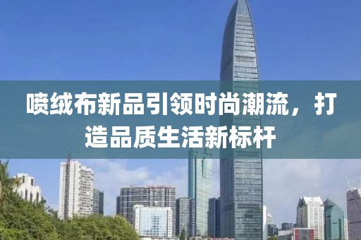 噴絨布新品引領(lǐng)時(shí)尚潮流，打造品質(zhì)生活新標(biāo)桿