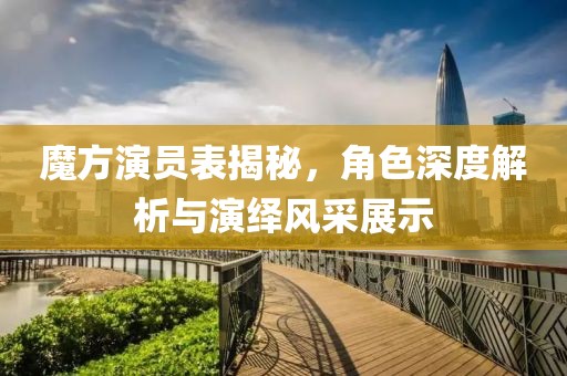 魔方演員表揭秘，角色深度解析與演繹風(fēng)采展示