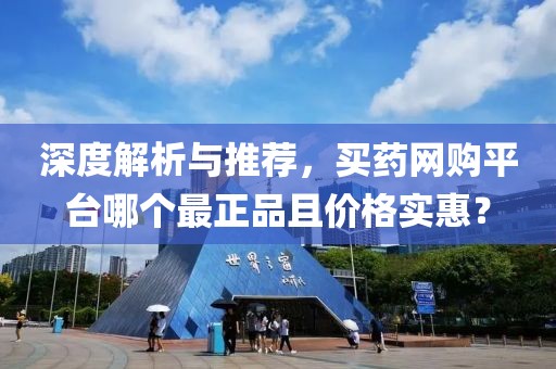 深度解析與推薦，買(mǎi)藥網(wǎng)購(gòu)平臺(tái)哪個(gè)最正品且價(jià)格實(shí)惠？