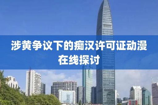 涉黃爭(zhēng)議下的癡漢許可證動(dòng)漫在線探討