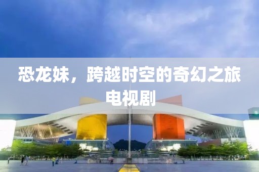 恐龍妹，跨越時(shí)空的奇幻之旅電視劇