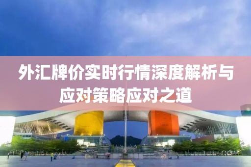 外匯牌價實時行情深度解析與應(yīng)對策略應(yīng)對之道