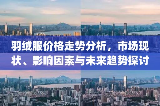 羽絨服價格走勢分析，市場現(xiàn)狀、影響因素與未來趨勢探討